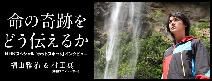 インタビュー 命の奇跡をどう伝えるか 福山雅治 村田真一 番組プロデューサー インタビュー ナショナルジオグラフィック日本版サイト